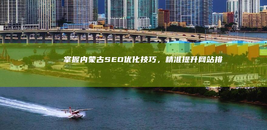 掌握内蒙古SEO优化技巧，精准提升网站排名